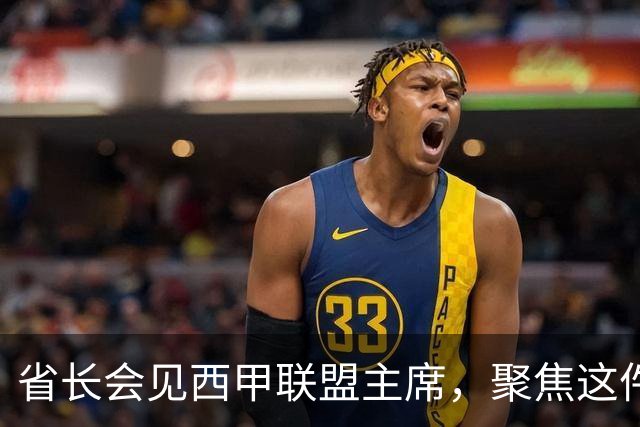 省长会见西甲联盟主席，聚焦这件大事